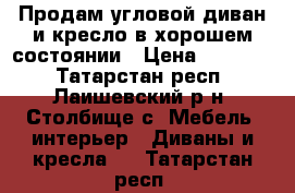 Продам угловой диван и кресло в хорошем состоянии › Цена ­ 10 000 - Татарстан респ., Лаишевский р-н, Столбище с. Мебель, интерьер » Диваны и кресла   . Татарстан респ.